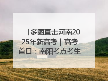 多图直击河南2025年新高考｜高考首日：南阳考点考生信心满满迎战