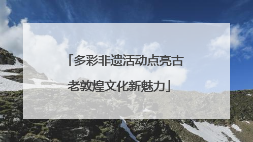多彩非遗活动点亮古老敦煌文化新魅力