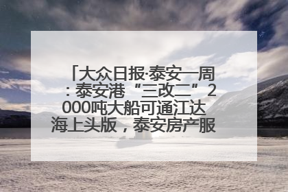 大众日报·泰安一周：泰安港“三改二”2000吨大船可通江达海上头版，泰安房产服务改革经验全省推广