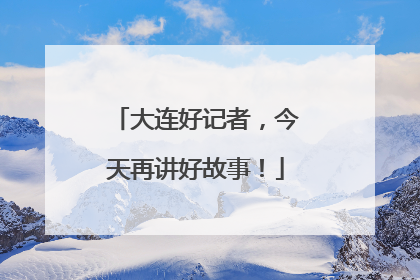 大连好记者，今天再讲好故事！
