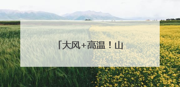 大风+高温！山西双预警齐发
