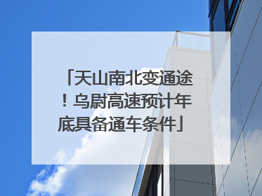 天山南北变通途！乌尉高速预计年底具备通车条件