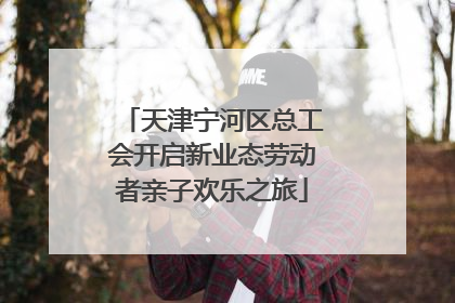 天津宁河区总工会开启新业态劳动者亲子欢乐之旅