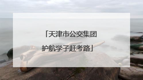 天津市公交集团护航学子赶考路