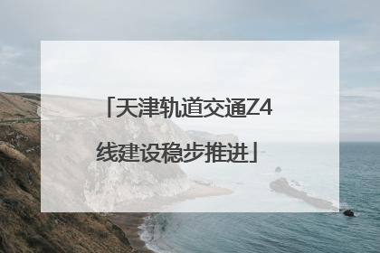 天津轨道交通Z4线建设稳步推进