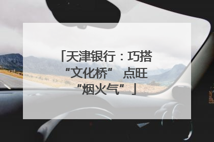 天津银行：巧搭“文化桥” 点旺“烟火气”