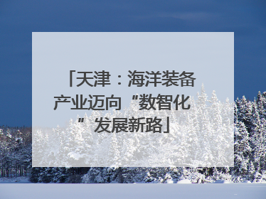 天津：海洋装备产业迈向“数智化”发展新路