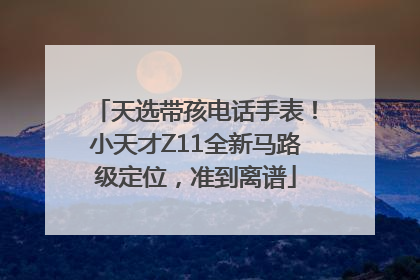 天选带孩电话手表！小天才Z11全新马路级定位，准到离谱