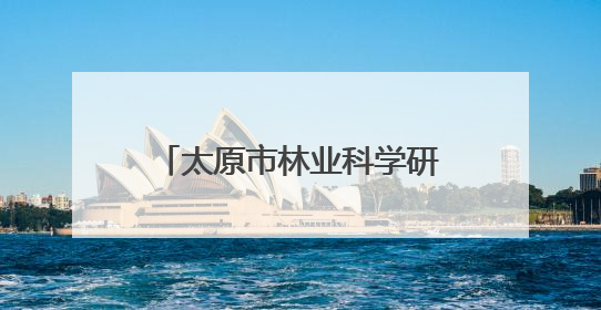 太原市林业科学研究所：小叶杨种质资源研究实现突破