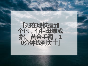 她在地铁捡到一个包，有祖母绿戒指、黄金手镯，10分钟找到失主