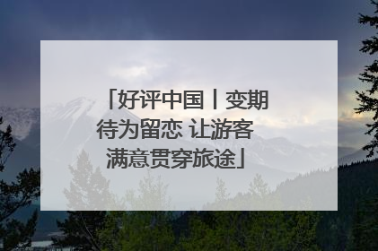 好评中国丨变期待为留恋 让游客满意贯穿旅途