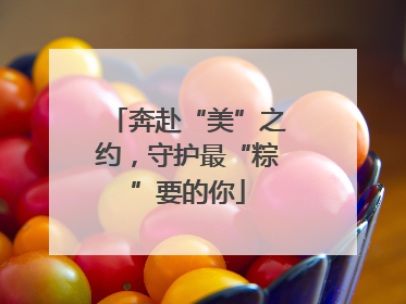 奔赴“美”之约，守护最“粽”要的你