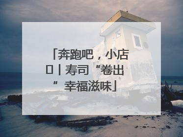 奔跑吧，小店㊼丨寿司“卷出”幸福滋味