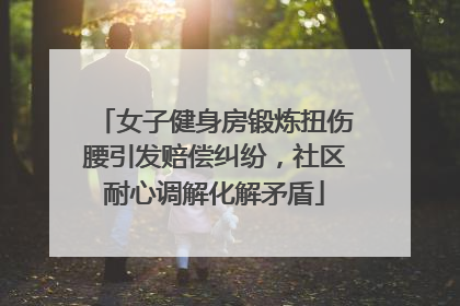 女子健身房锻炼扭伤腰引发赔偿纠纷，社区耐心调解化解矛盾