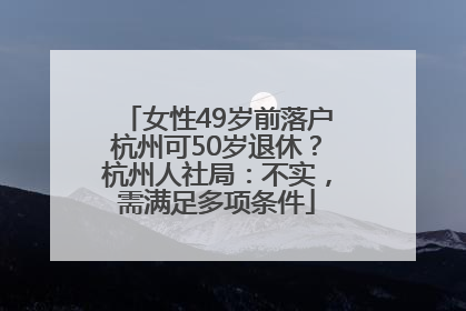 女性49岁前落户杭州可50岁退休？杭州人社局：不实，需满足多项条件