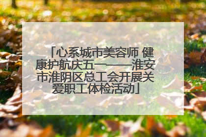 心系城市美容师 健康护航庆五一——淮安市淮阴区总工会开展关爱职工体检活动