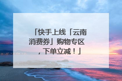 快手上线「云南消费券」购物专区，下单立减！