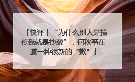 快评丨“为什么别人是撞衫我就是抄袭”，何秋亊在道一种很新的“歉”