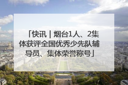 快讯｜烟台1人、2集体获评全国优秀少先队辅导员、集体荣誉称号