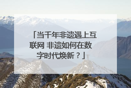 当千年非遗遇上互联网 非遗如何在数字时代焕新？