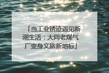 当工业锈迹遇见新潮生活：大同老煤气厂变身文旅新地标