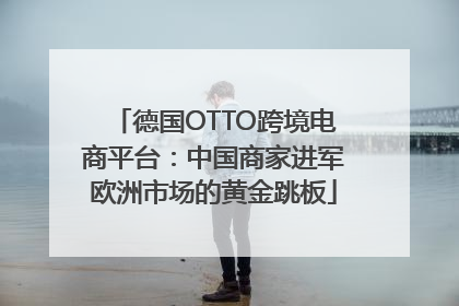 德国OTTO跨境电商平台：中国商家进军欧洲市场的黄金跳板