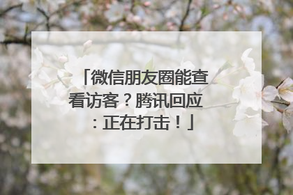 微信朋友圈能查看访客？腾讯回应：正在打击！