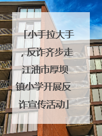 小手拉大手，反诈齐步走 江油市厚坝镇小学开展反诈宣传活动