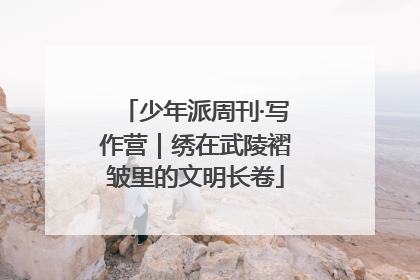 少年派周刊·写作营｜绣在武陵褶皱里的文明长卷