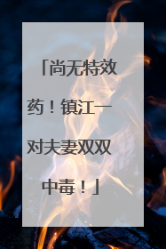 尚无特效药！镇江一对夫妻双双中毒！