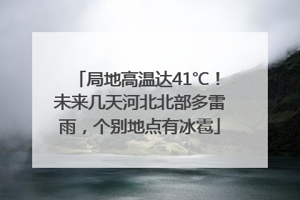 局地高温达41℃！未来几天河北北部多雷雨，个别地点有冰雹