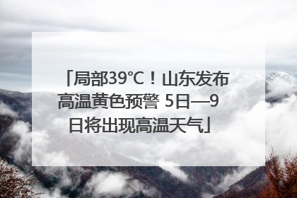 局部39℃！山东发布高温黄色预警 5日—9日将出现高温天气