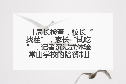 局长检查，校长“找茬”，家长“试吃”，记者沉浸式体验常山学校的陪餐制