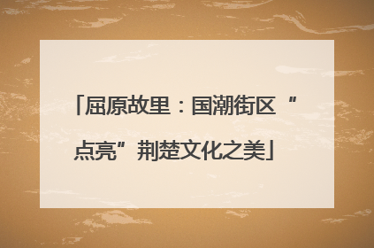 屈原故里：国潮街区“点亮”荆楚文化之美