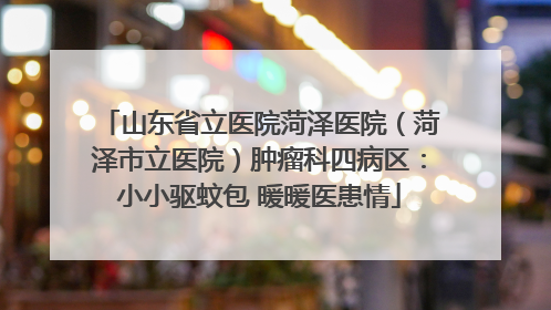山东省立医院菏泽医院（菏泽市立医院）肿瘤科四病区：小小驱蚊包 暖暖医患情