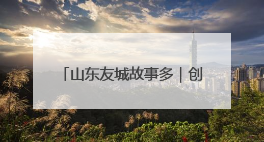 山东友城故事多｜创新交流方式 深化多元合作 聊城加速构建全球友城新格局