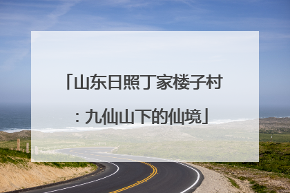 山东日照丁家楼子村：九仙山下的仙境