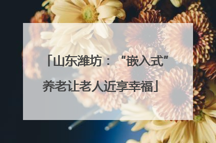山东潍坊：“嵌入式”养老让老人近享幸福
