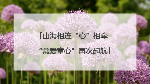山海相连“心”相牵 “常爱童心”再次起航