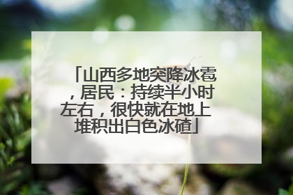山西多地突降冰雹，居民：持续半小时左右，很快就在地上堆积出白色冰碴