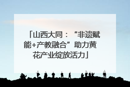 山西大同：“非遗赋能+产教融合”助力黄花产业绽放活力