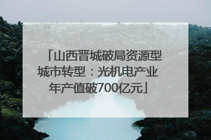 山西晋城破局资源型城市转型：光机电产业年产值破700亿元