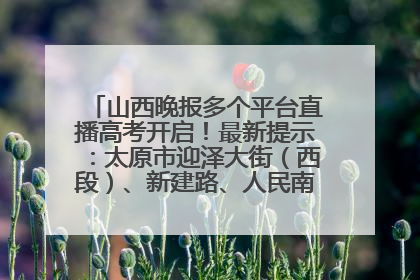 山西晚报多个平台直播高考开启！最新提示：太原市迎泽大街（西段）、新建路、人民南路高考期间增开路口
