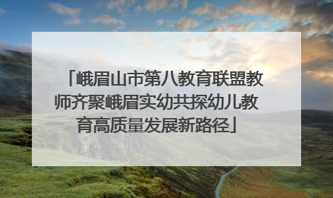 峨眉山市第八教育联盟教师齐聚峨眉实幼共探幼儿教育高质量发展新路径