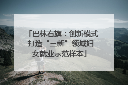 巴林右旗：创新模式 打造“三新”领域妇女就业示范样本