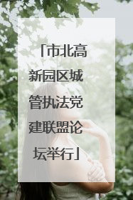 市北高新园区城管执法党建联盟论坛举行