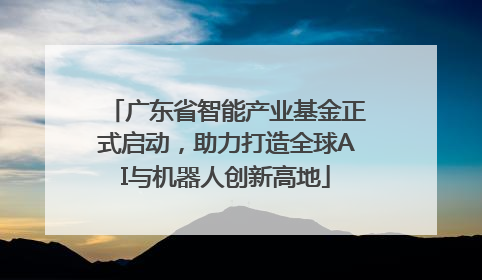 广东省智能产业基金正式启动，助力打造全球AI与机器人创新高地