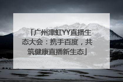 广州津虹YY直播生态大会：携手百度，共筑健康直播新生态