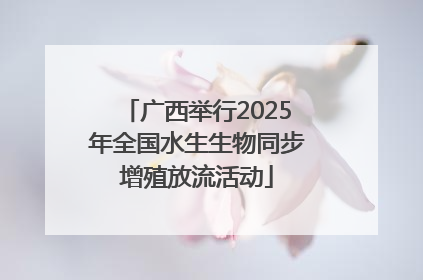 广西举行2025年全国水生生物同步增殖放流活动