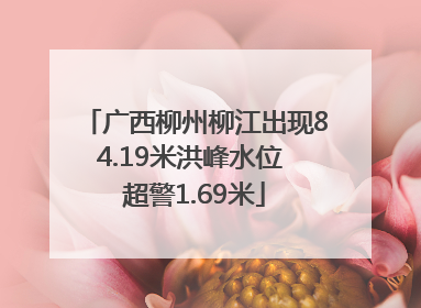 广西柳州柳江出现84.19米洪峰水位 超警1.69米